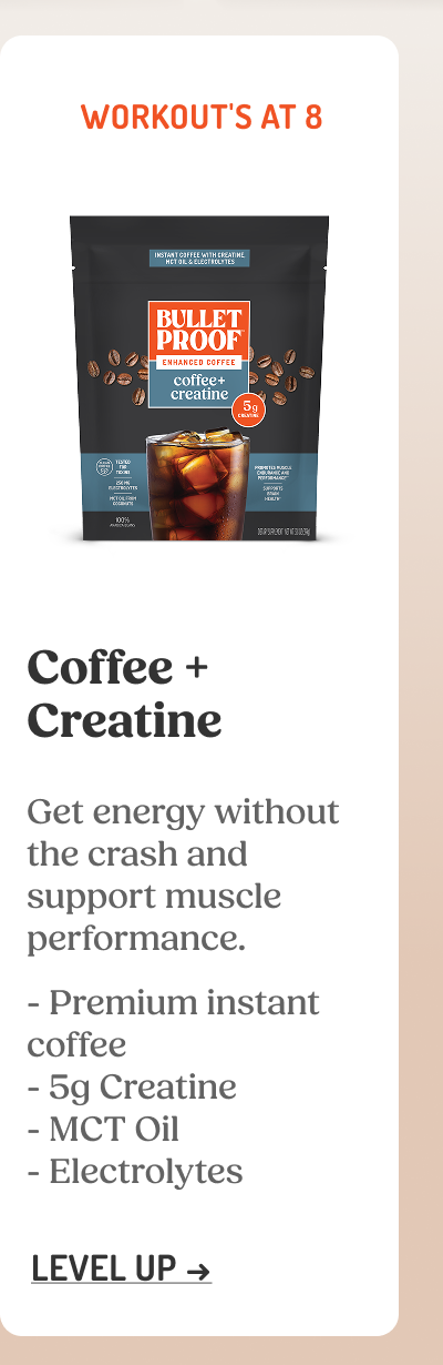 Coffee + Creatine Get energy without the crash and support muscle performance.  Premium instant coffee  5g Creatine  MCT Oil  Electrolytes LEVEL UP ->