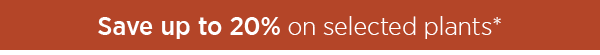Save up to 20% on selected plants*