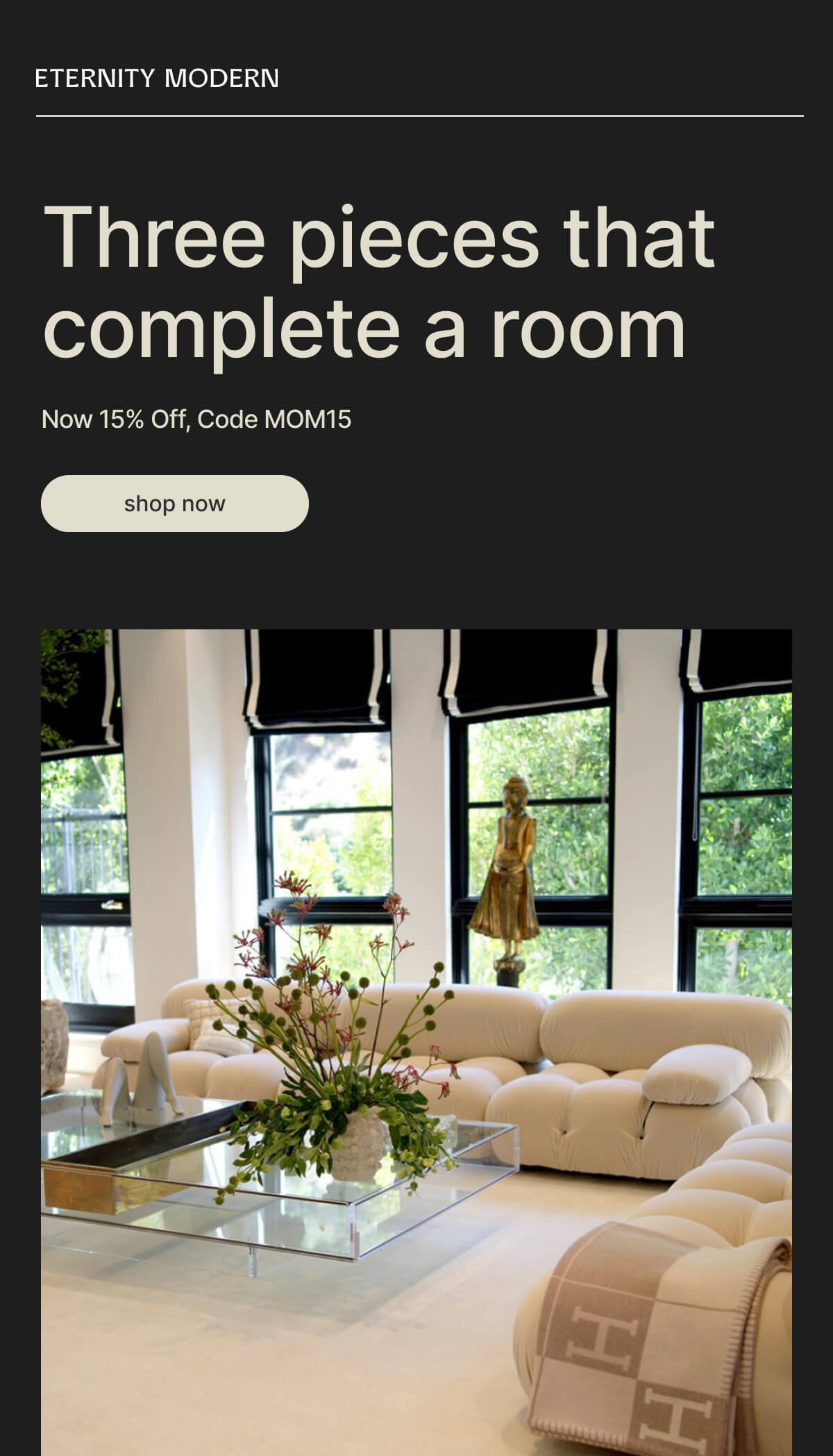 ETERNITY MODERN - Three pieces that complete a room - Now 15% Off, Code MOM15 - shop now