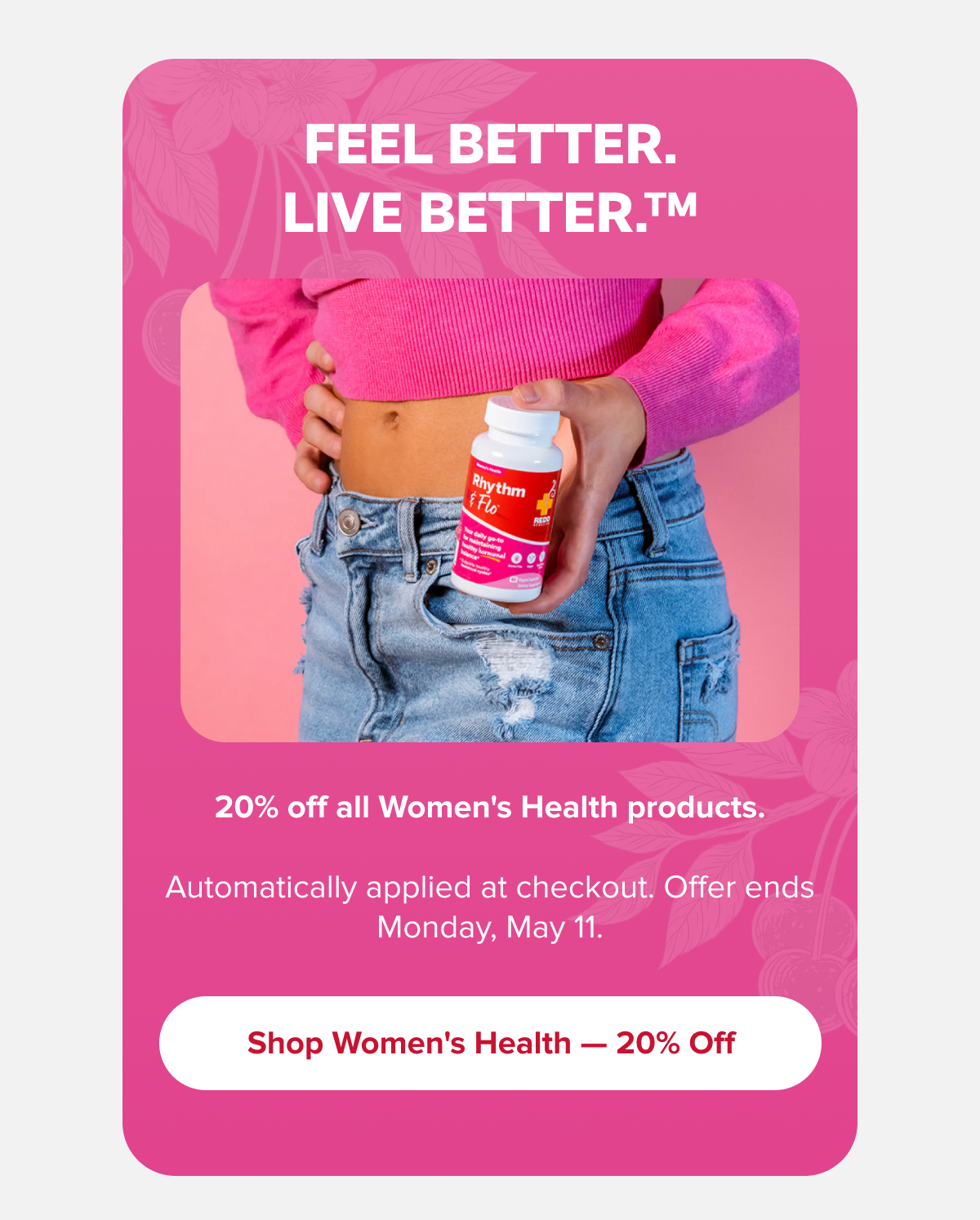 FEEL BETTER. LIVE BETTER.™ | 20% off all Women's Health products. | Automatically applied at checkout. Offer ends Monday, May 11. | Shop Women's Health — 20% Off
