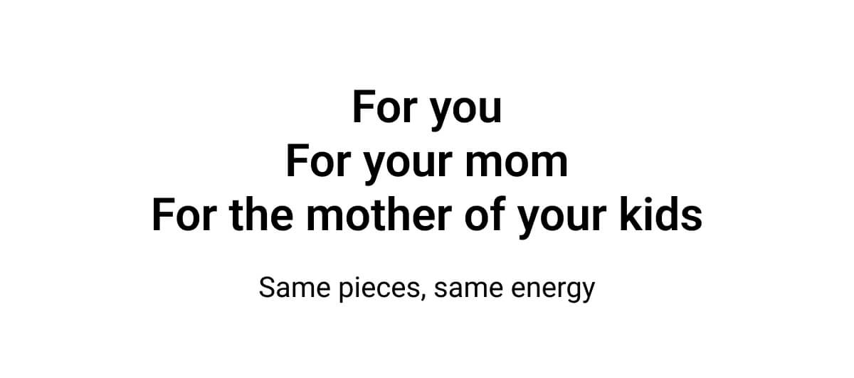 For you | For your mom | For the mother of your kids | Same pieces, same energy