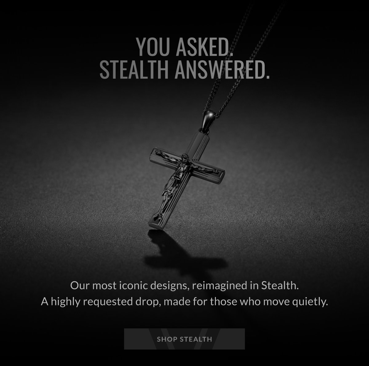 YOU ASKED. STEALTH ANSWERED. Our most iconic designs, reimagined in Stealth. A highly requested drop, made for those who move quietly. SHOP STEALTH