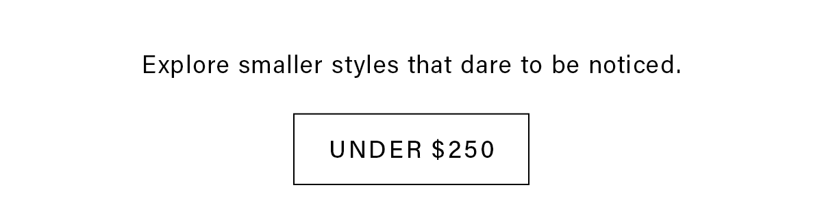 Explore smaller styles that dare to be noticed. UNDER $250