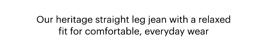 Our heritage straight leg jean with a relaxed fit for comfortable, everyday wear.