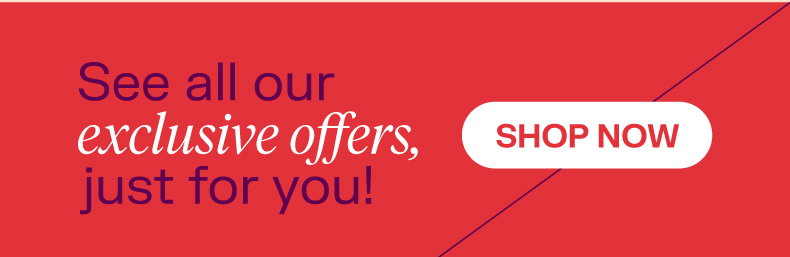 See all our exclusive offers, just for you! Shop now