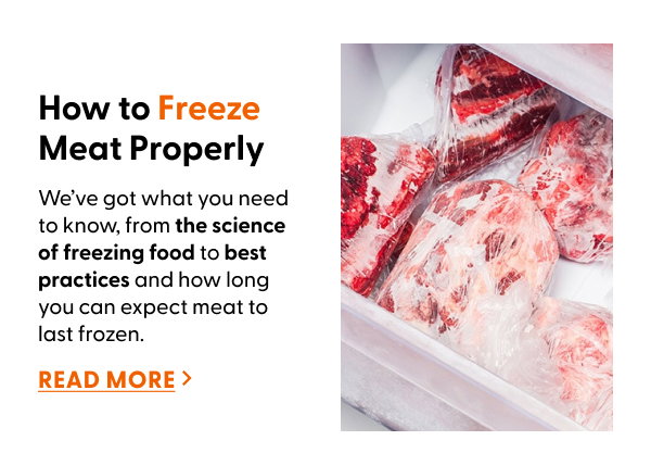 We’ve got what you need to know, from the science of freezing food to best practices and how long you can expect meat to last frozen. READ MORE