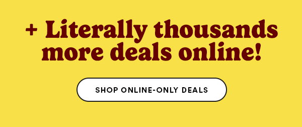 + literally thousands more deals online! shop online-only deals