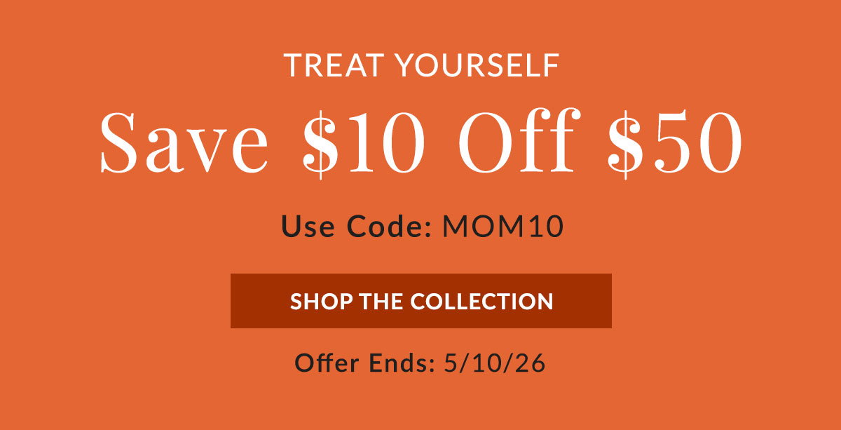 Shop the collection and save $10 off of $50, use code MOM10