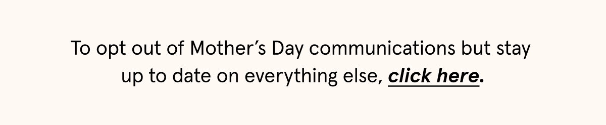To opt out of Mother's Day communications but stay up to date on everything else, click here.