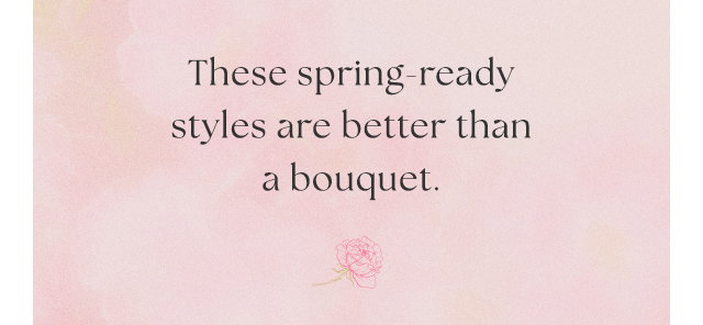 These spring-ready styles are better than a bouquet.