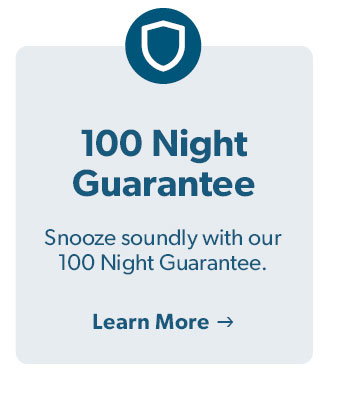 100 Night Guarantee. Snooze soundly with our 100 Night Guarantee. Click to Learn more