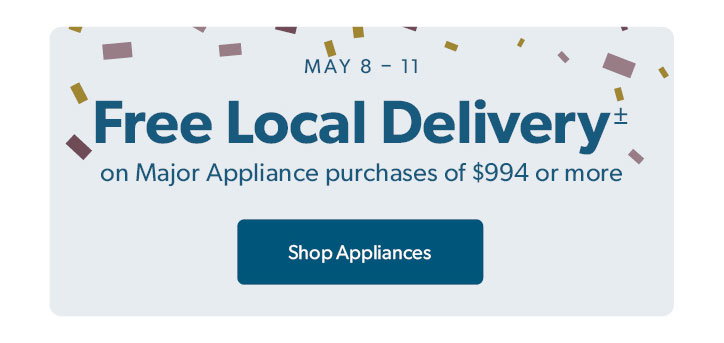 MAY 8 to 11. Free Local Delivery on Major Appliance purchases of 994 dollars or more. Click to shop Appliances