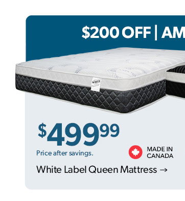 200 dollars off. Amazing Value! 499 dollars and 99 cents. Price after savings. Made in Canada. Click to White Label Queen Mattress 