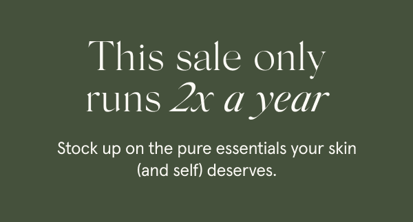 This sale only runs 2x a year Stock up on the pure essentials your skin (and self) deserves.
