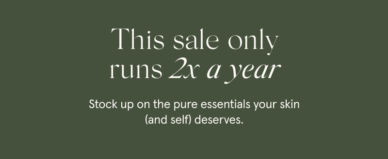This sale only runs 2x a year  Stock up on the pure essentials your skin (and self) deserves.