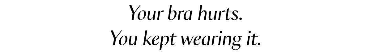 Your bra hurts. You kept wearing it. 