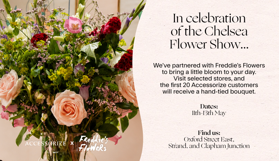In celebration of the Chelsea Flower Show… ​ We’ve partnered with Freddie’s Flowers​ to bring a little bloom to your day.​ Visit selected stores, and​ the first 20 Accessorize customers​ will receive a hand-tied bouquet.​ ​ Dates: 11th-13th May Find us:​ Oxford Street East, Strand, and Clapham Junction