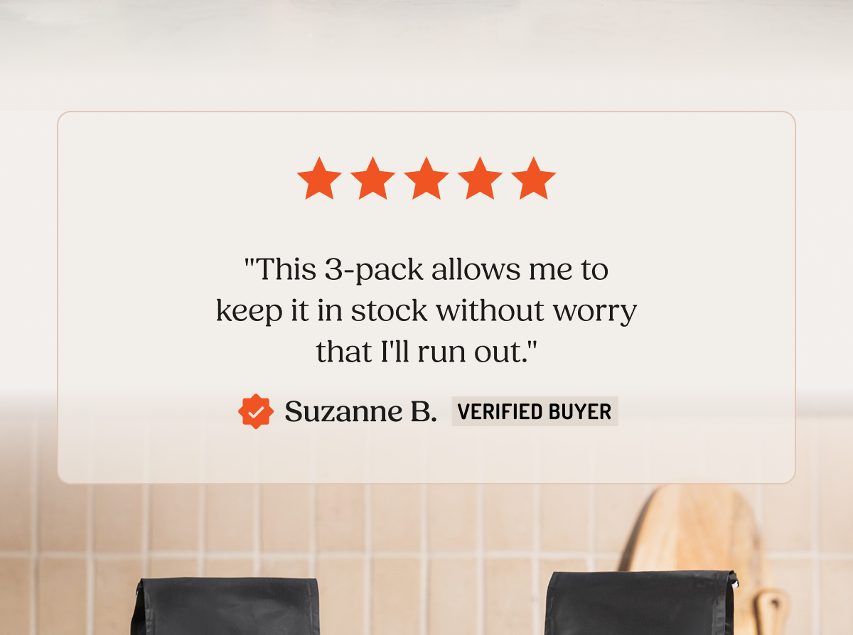"This 3-pack allows me to keep it in stock without worry that I'll run out." Suzanne B. VERIFIED BUYER