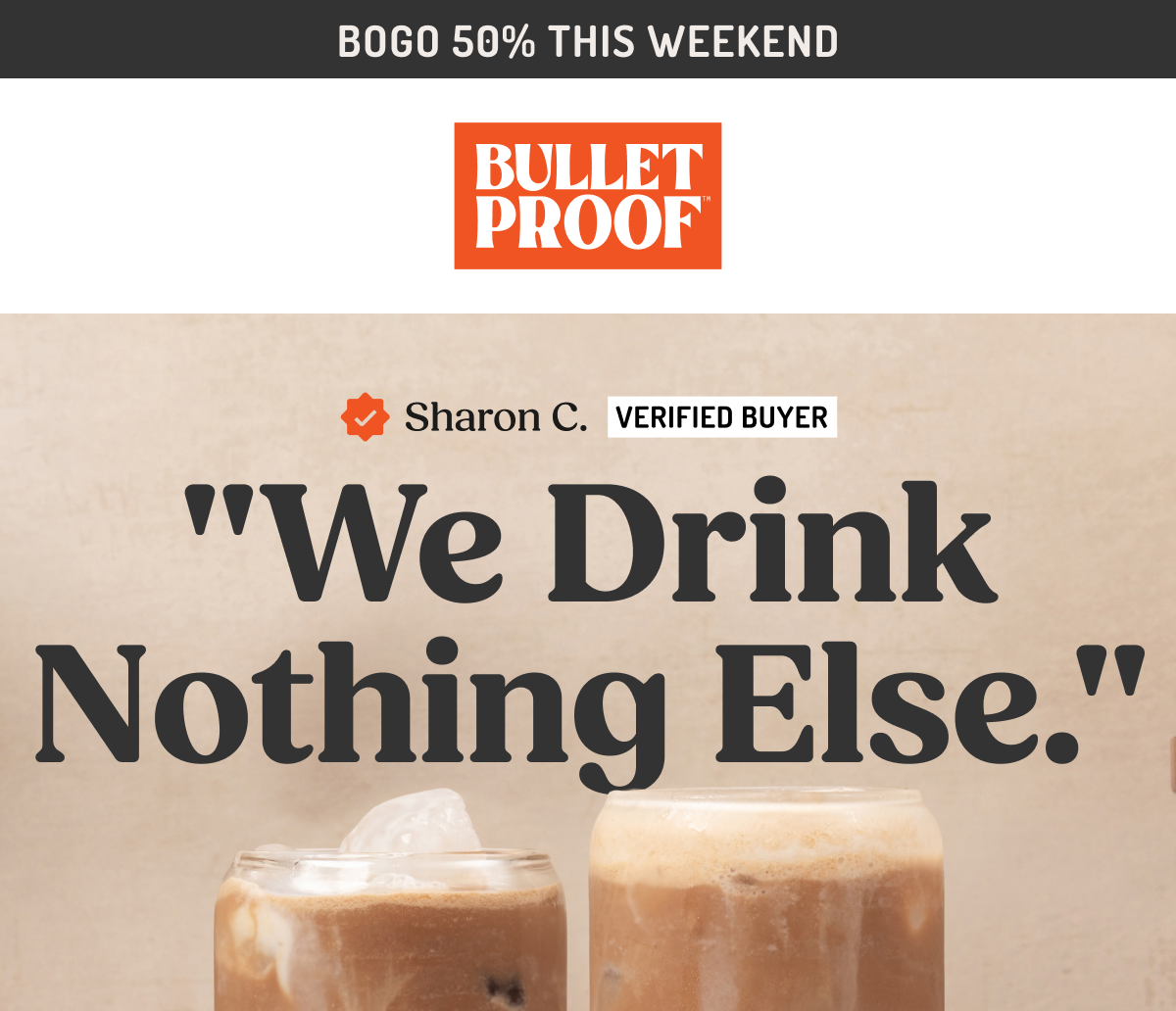 BOGO 50% THIS WEEKEND BULLETPROOF Sharon C. VERIFIED BUYER "We Drink Nothing Else."