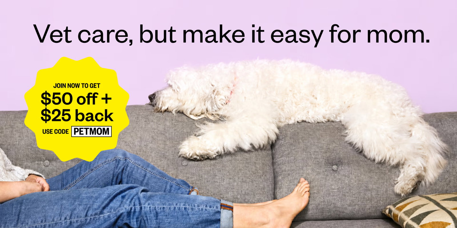 Vet care, but make it easy for mom. Join now to get $50 off + $25 back. Use code PETMOM.