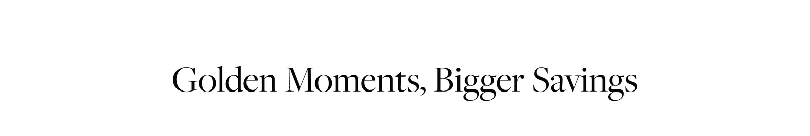Golden Moments, Bigger Savings