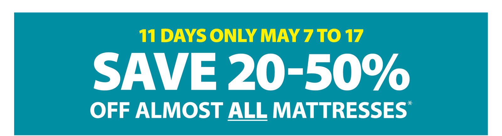 11 DAYS ONLY MAY 7 TO 17 | SAVE 20-50% OFF ALMOST ALL MATTRESSES*