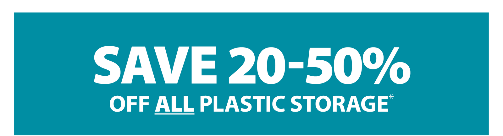 SAVE 20-50% OFF ALL PLASTIC STORAGE*