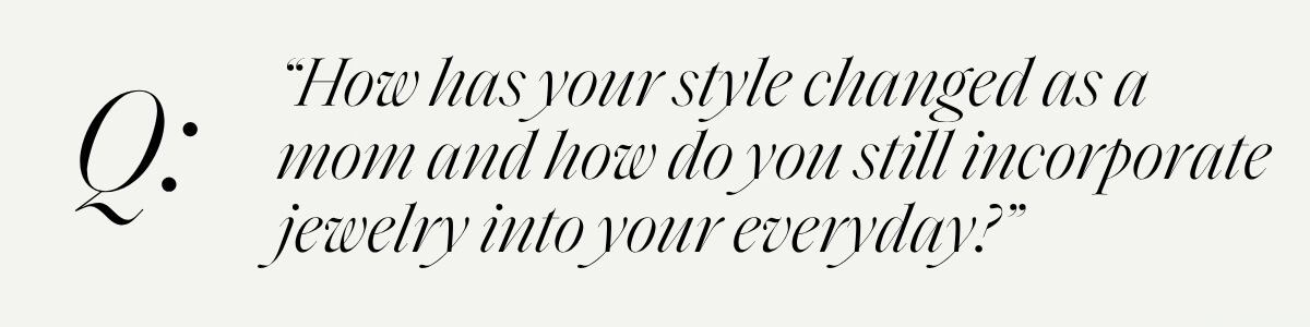 “How has your style changed as a mom and how do you still incorporate jewelry into your everyday?”