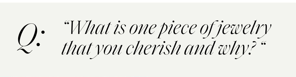 “What is one piece of jewelry that you cherish and why? “