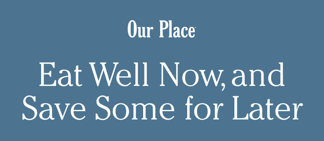 Our Place | Eat Well Now, and Save Some for Later