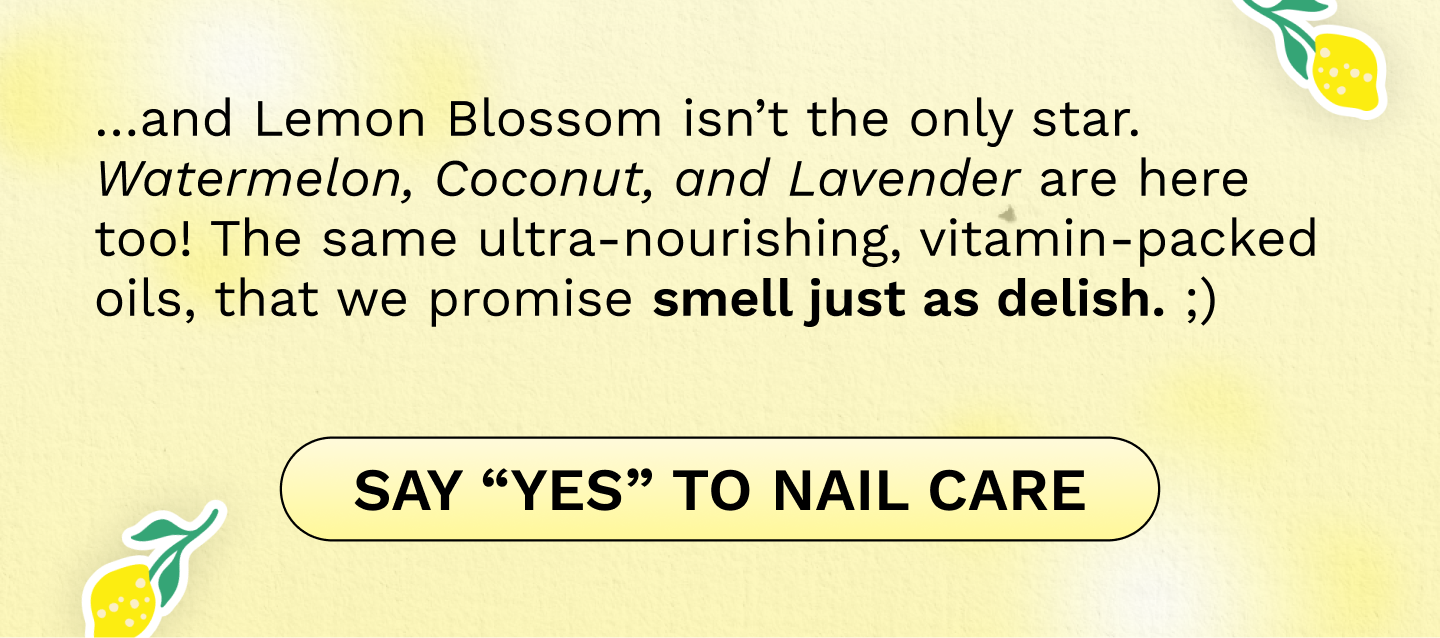 …and Lemon Blossom isn’t the only star. Watermelon, Coconut, and Lavender are here too! The same ultra-nourishing, vitamin-packed oils, that we promise smell just as delish. ;)