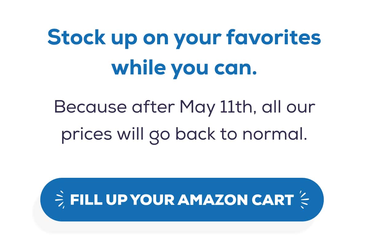 Stock up on your favorites while you can.  Because after May 11th, all our prices will go back to normal.   FILL UP YOUR AMAZON CART