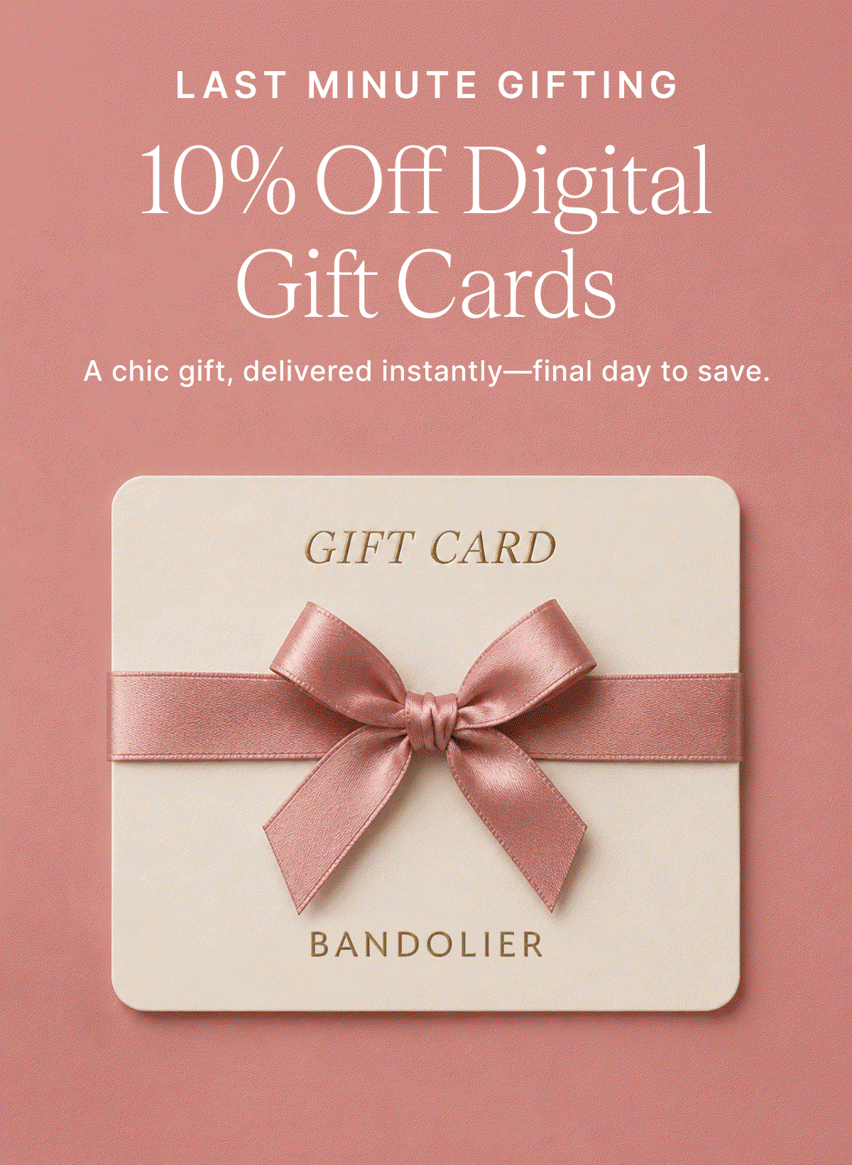 LAST MINUTE GIFTING 10% Off Digital Gift Cards Achic gift, delivered instantly - final day to save. GIFT CARD 10% OFF BANDOLIER