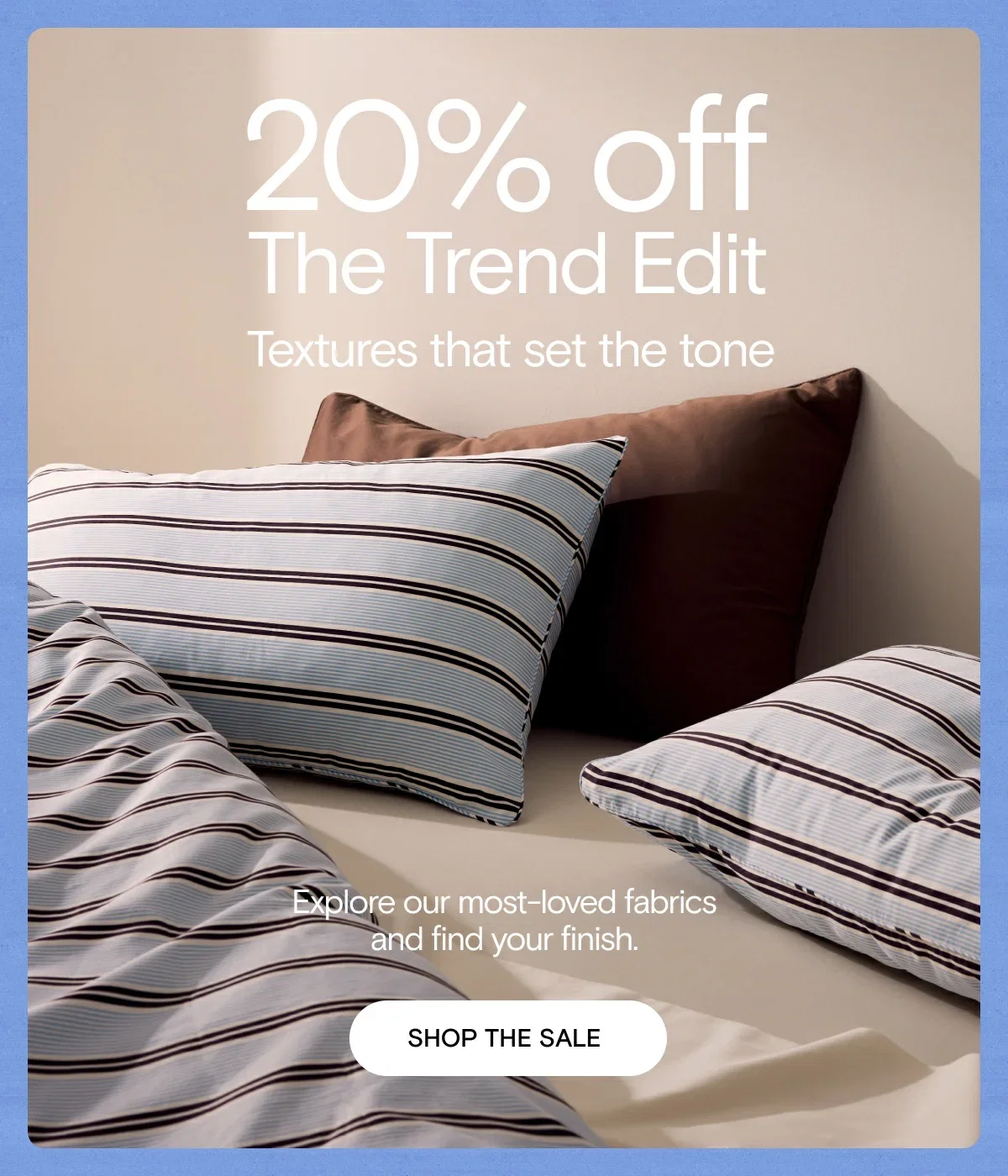 20% off The Trend Edit. Textures that set the tone. Shop The Sale