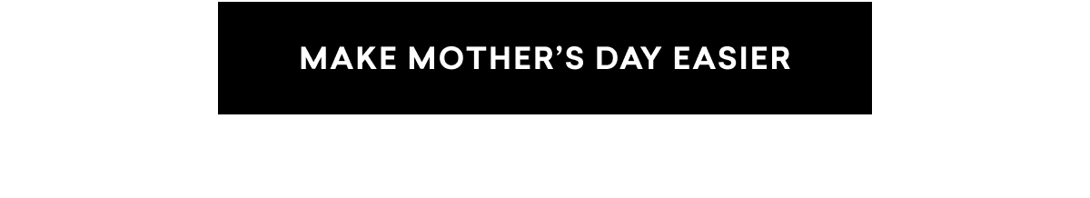 MAKE MOTHER'S DAY EASIER