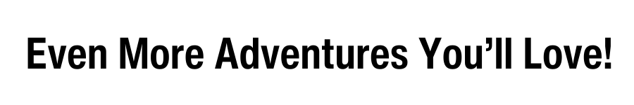 Even More Adventures You Will Love!