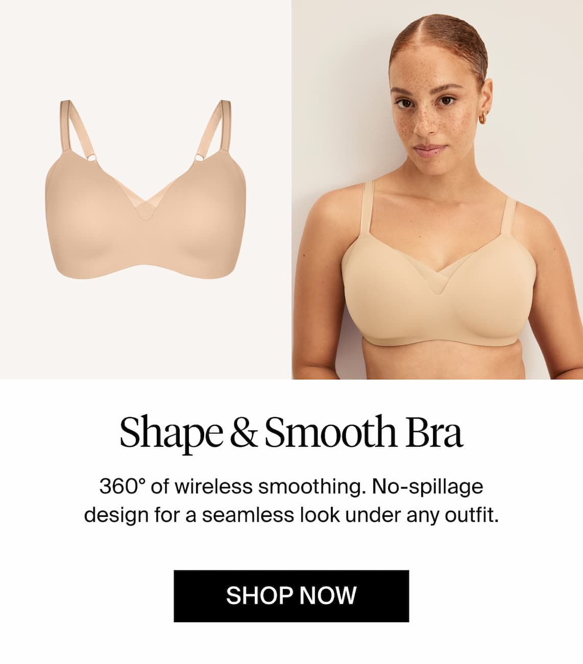 Shape & Smooth Bra 360 degrees of wireless smoothing. No-spillage design for a seamless look under any outfit. Shop Now