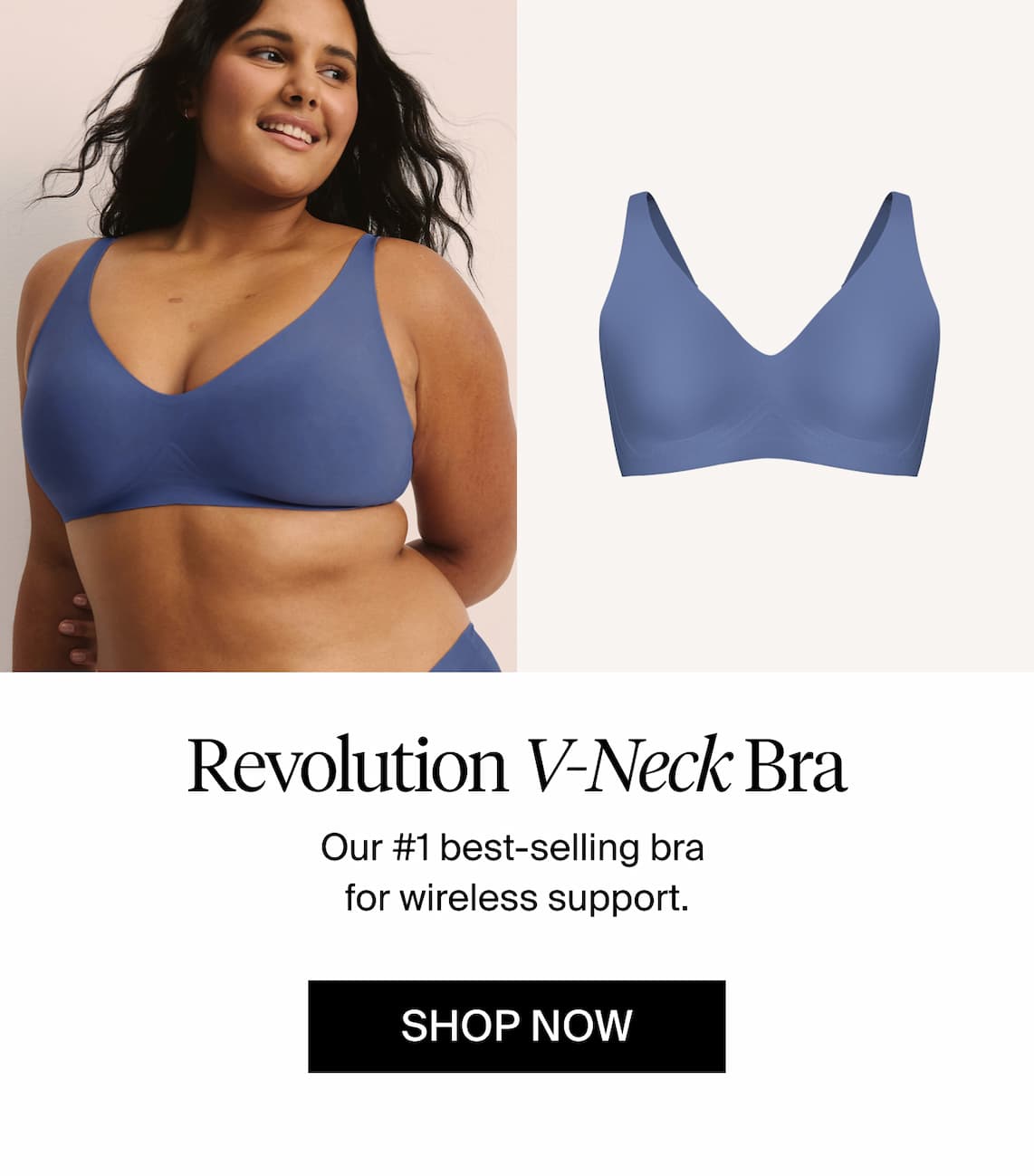 Revolution V-Neck Bra. Our #1 best-selling bra for wireless support. Shop Now