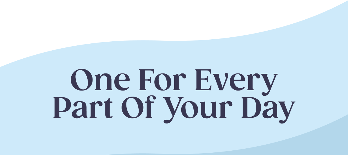 One for Every Part of Your Day