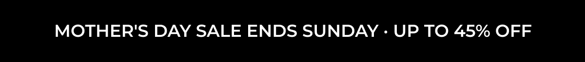 MOTHER'S DAY SALE ENDS SUNDAY UP TO 45% OFF