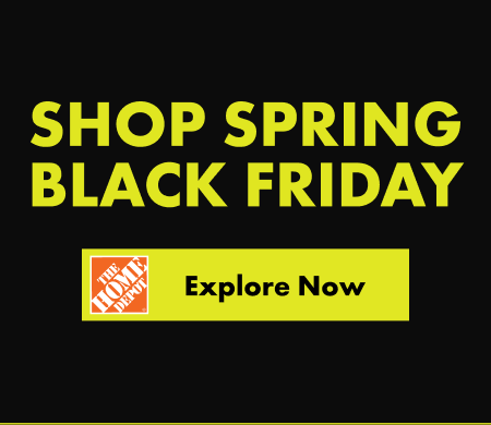 Shop Spring Black Friday - Explore Now (clickable button to TheHomeDepot)