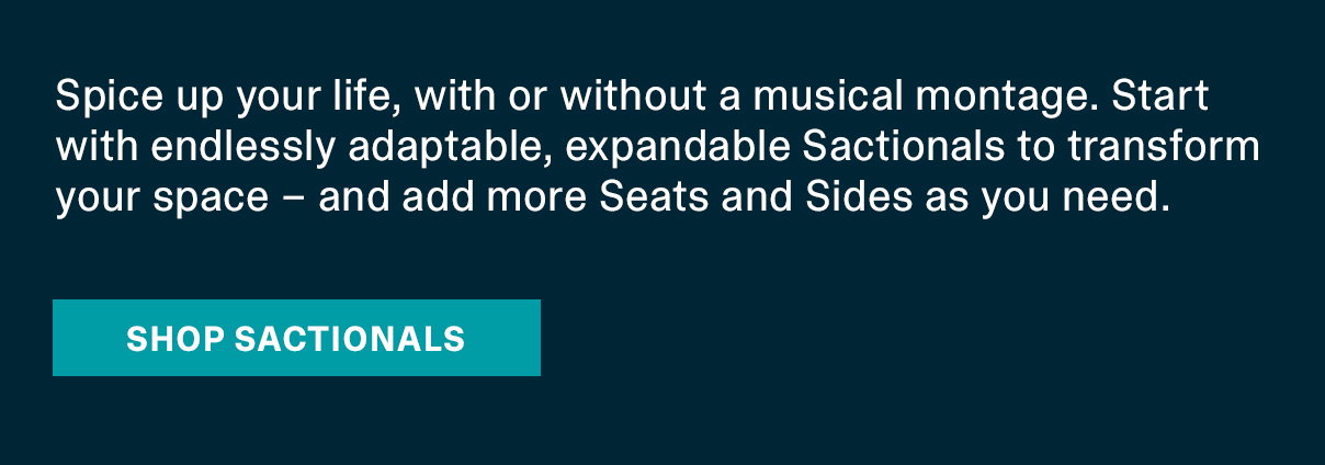 Spice up your life – with or without a musical montage. Start with endlessly adaptable, expandable, Sactionals to transform your space - and add more Seats and Sides as you need. | SHOP SACTIONALS >>