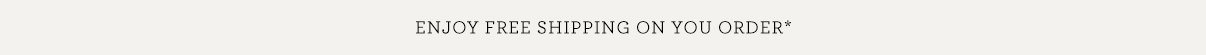 Enjoy Free Shipping on Your Order*