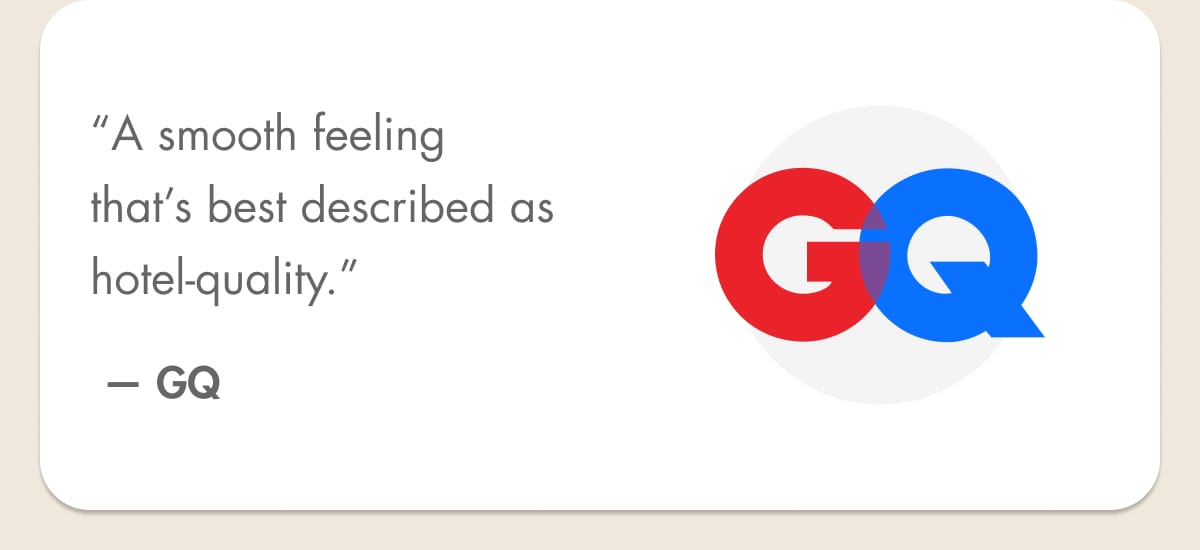 “A smooth feeling that’s best described as hotel-quality.” — GQ