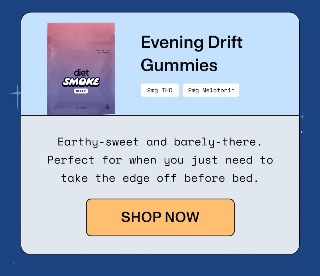 Evening Drift Gummies 2mg THC | 2mg Melatonin  Earthy-sweet and barely-there. Perfect for when  you just need to take the edge off before bed.  >> SHOP NOW <<