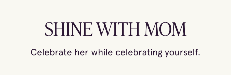 Shine with Mom. Celebrate her while celebrating yourself.