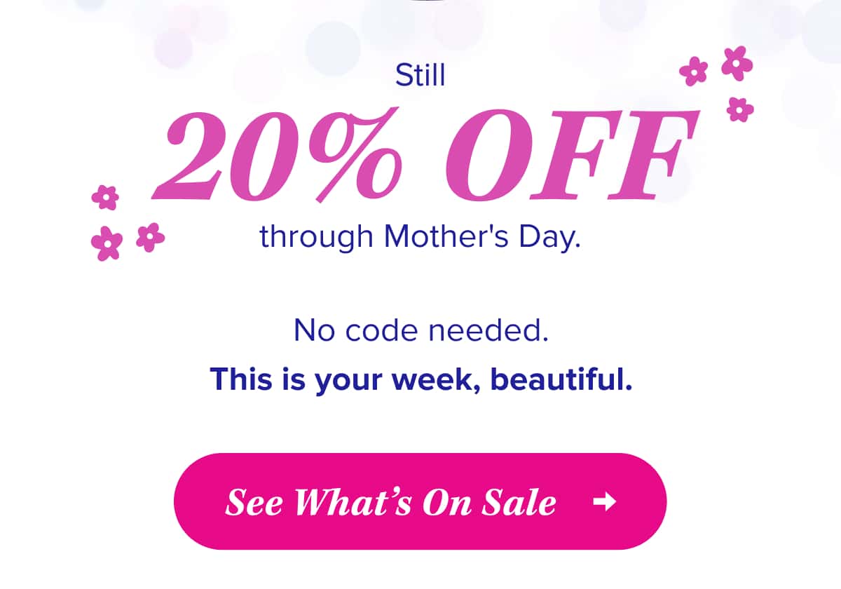 Still 20% OFF through Mother's Day.  No code needed.  This is your week, beautiful.   See What’s On Sale