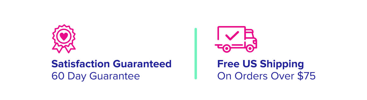Satisfaction Guaranteed 60 Day Guarantee  Free US Shipping  On Orders Over $75