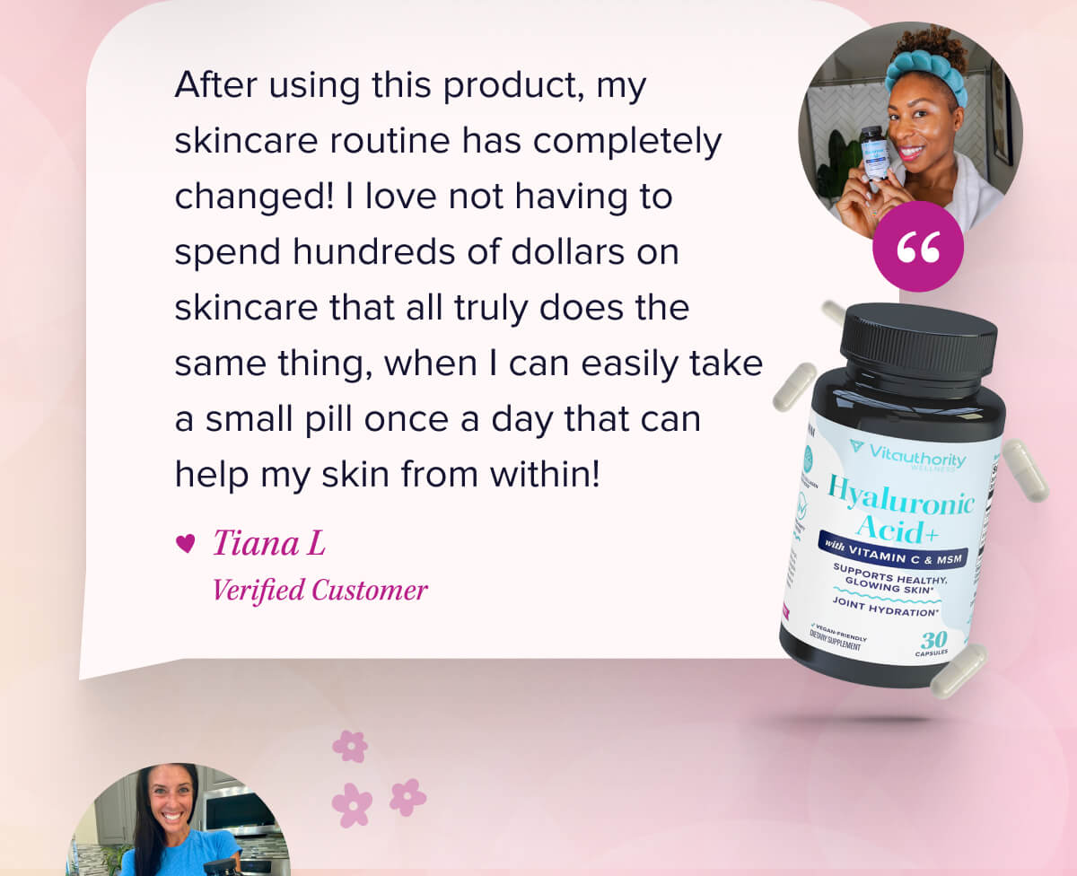Hyaluronic Acid After using this product, my skincare routine has completely changed! I love not having to spend hundreds of dollars on skincare that all truly does the same thing, when I can easily take a small pill once a day that can help my skin from within!  - Tiana L