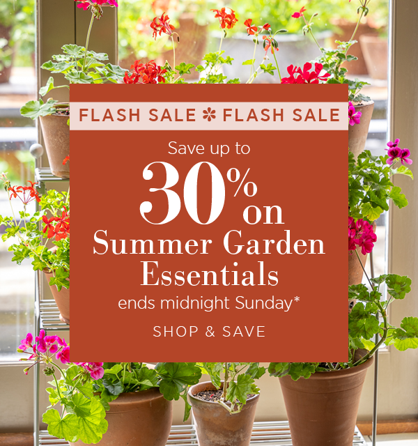 Flash sale. Save up to 30% off Summer Garden Essentials, ends midnight Sunday*